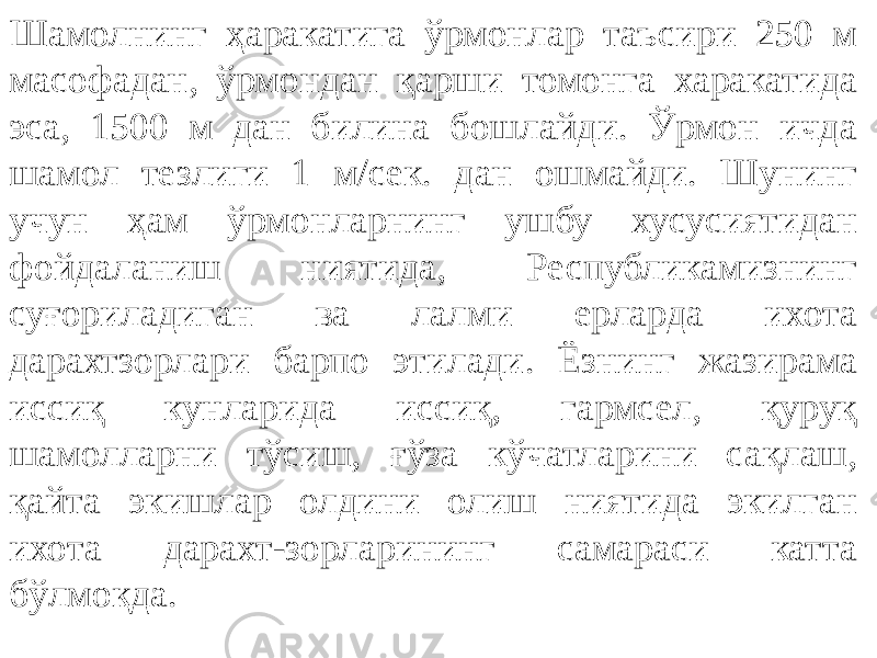 Шамолнинг ҳаракатига ўрмонлар таъсири 250 м масофадан, ўрмондан қарши томонга харакатида эса, 1500 м дан билина бошлайди. Ўрмон ичда шамол тезлиги 1 м/сек. дан ошмайди. Шунинг учун ҳам ўрмонларнинг ушбу хусусиятидан фойдаланиш ниятида, Республикамизнинг суғориладиган ва лалми ерларда ихота дарахтзорлари барпо этилади. Ёзнинг жазирама иссиқ кунларида иссиқ, гармсел, қуруқ шамолларни тўсиш, ғўза кўчатларини сақлаш, қайта экишлар олдини олиш ниятида экилган ихота дарахт-зорларининг самараси катта бўлмоқда.  