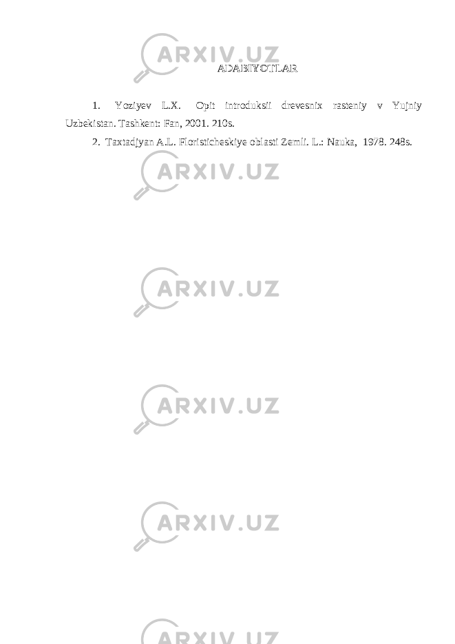 ADABIYOTLAR 1. Yoziyev L.X. Opit introduksii drevesnix rasteniy v Yujniy Uzbekistan. Tashkent: Fan, 2001. 210s. 2. Taxtadjyan A.L. Floristicheskiye oblasti Zemli. L.: Nauka, 1978. 248s. 