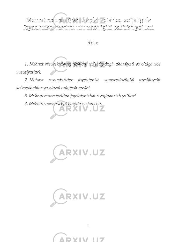 M ehnat resurslari va ulardan qishloq xo`jaligida foydalanish, mehnat unumdorligini oshirish yo`llari Reja: 1. Mehnat resurslarining qishloq xo`jaligidagi ahamiyati va o`ziga xos xususiyatlari. 2.   Mehnat resurslaridan foydalanish samaradorligini tavsiflovchi ko`rsatkichlar va ularni aniqlash tartibi. 3. Mehnat resurslaridan foydalanishni rivojlantirish yo`llari. 4. Mehnat unumdorligi haqida tushuncha. 1 