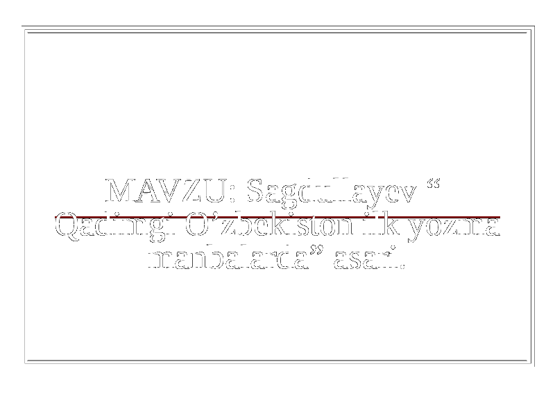 MAVZU: Sagdullayev “ Qadimgi O’zbekiston ilk yozma manbalarda” asari. 