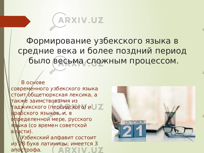 Формирование узбекского языка в средние века и более поздний период было весьма сложным процессом. В основе современного  узбекского  языка стоит общетюркская лексика, а также заимствования из таджикского (персидского) и арабского языков, и, в определенной мере, русского языка (со времен советской власти). Узбекский  алфавит состоит из 28 букв латиницы; имеется 3 апострофа. 