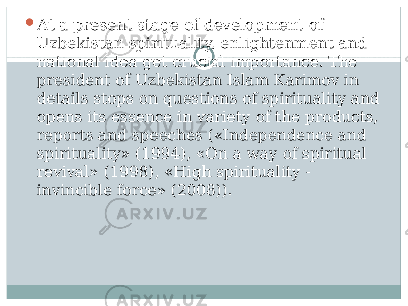  At a present stage of development of Uzbekistan spirituality, enlightenment and national idea get crucial importance. The president of Uzbekistan Islam Karimov in details stops on questions of spirituality and opens its essence in variety of the products, reports and speeches («Independence and spirituality» (1994), «On a way of spiritual revival» (1998), «High spirituality - invincible force» (2008)). 