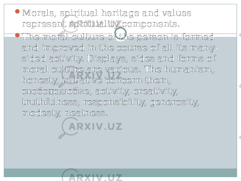  Morals, spiritual heritage and values represent spirituality components.  The moral culture of the person is formed and improved in the course of all its many- sided activity. Displays, sides and forms of moral culture are various. The humanism, honesty, initiative concern them, свободолюбие , activity, creativity, truthfulness, responsibility, generosity, modesty, neatness. 
