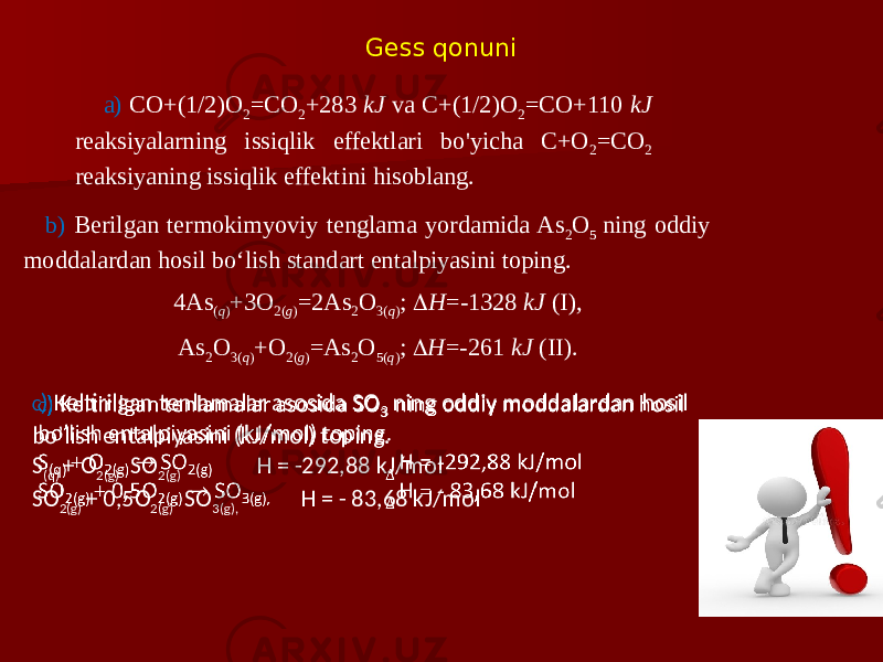 Gess qonuni a) CO+(1/2)O 2 = CO 2 +283 kJ va C+(1/2)O 2 = CO+110 kJ reaksiyalarning issiqlik effektlari bo&#39;yicha C+O 2 = CO 2 reaksiyaning issiqlik effektini hisoblang. b) Berilgan termokimyoviy tenglama yordamida As 2 O 5 ning oddiy moddalardan hosil bo‘lish standart entalpiyasini toping. 4As ( q ) +3O 2( g ) =2As 2 O 3( q ) ;  H =-1328 kJ (I), As 2 O 3( q ) +O 2( g ) =As 2 O 5( q ) ;  H =-261 kJ (II). С ) Keltirilgan tenlamalar asosida SO 3 ning oddiy moddalardan hosil bo’lish entalpiyasini (kJ/mol) toping. S (q) + O 2(g) SO 2(g) H = -292,88 kJ/mol SO 2(g) + 0,5O 2(g) SO 3(g), H = - 83,68 kJ/mol  