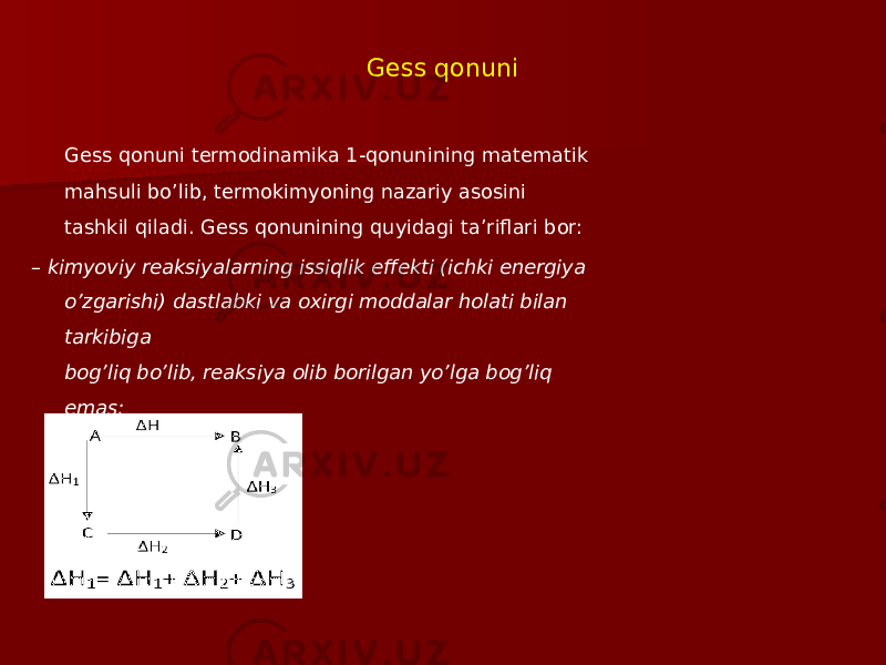 Gess qonuni Gess qonuni termodinamika 1-qonunining matematik mahsuli bo’lib, termokimyoning nazariy asosini tashkil qiladi. Gess qonunining quyidagi ta’riflari bor: – kimyoviy reaksiyalarning issiqlik effekti (ichki energiya o’zgarishi) dastlabki va oxirgi moddalar holati bilan tarkibiga bog’liq bo’lib, reaksiya olib borilgan yo’lga bog’liq emas; 