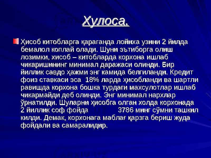 Хулоса.Хулоса. ҲҲ исоб китобларга исоб китобларга ққ араганда лойиха узини 2 йилда араганда лойиха узини 2 йилда бемалол коплай олади. Шуни эътиборга олиш бемалол коплай олади. Шуни эътиборга олиш лозимки, хисоб – китобларда корхона лозимки, хисоб – китобларда корхона ишлаб ишлаб чикаришининг минимал чикаришининг минимал даражаси олинди. Бир даражаси олинди. Бир йиллик савдо ҳажми энг камида йиллик савдо ҳажми энг камида белгиланди. Кредит белгиланди. Кредит фоиз ставкаси эса 18% ларда фоиз ставкаси эса 18% ларда ҳҳ исобланди ва шартли исобланди ва шартли равишда корхона бошка турдаги махсулотлар ишлаб равишда корхона бошка турдаги махсулотлар ишлаб чикармайди деб олинди. Энг минимал нархлар чикармайди деб олинди. Энг минимал нархлар ўў рнатилди. Шуларни рнатилди. Шуларни ҳҳ исобга олган холда корхонада исобга олган холда корхонада 22 йиллик соф фойда 3786 минг сйиллик соф фойда 3786 минг с ўў мни ташкил мни ташкил килди. Демак, корхонага маблакилди. Демак, корхонага мабла ғ қғ қ арзга бериш жуда арзга бериш жуда фойдали ва самаралидир. фойдали ва самаралидир. 