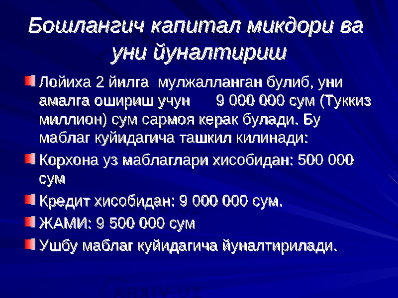 Бошлангич капитал микдори ва Бошлангич капитал микдори ва уни йуналтиришуни йуналтириш Лойиха Лойиха 22 йилга мулжалланган булиб, уни йилга мулжалланган булиб, уни амалга ошириш учун 9 000 000 сум (Туккиз амалга ошириш учун 9 000 000 сум (Туккиз мими ллион) сум сармоя керак булади. Бу ллион) сум сармоя керак булади. Бу маблаг куйидагича ташкил килинади:маблаг куйидагича ташкил килинади: Корхона уз маблаглари хисобидан: 500 000 Корхона уз маблаглари хисобидан: 500 000 сумсум Кредит хисобидан: 9 000 000 сум.Кредит хисобидан: 9 000 000 сум. ЖАМИ: 9 500 000 сумЖАМИ: 9 500 000 сум Ушбу маблаг куйидагича йуналтирилади.Ушбу маблаг куйидагича йуналтирилади. 