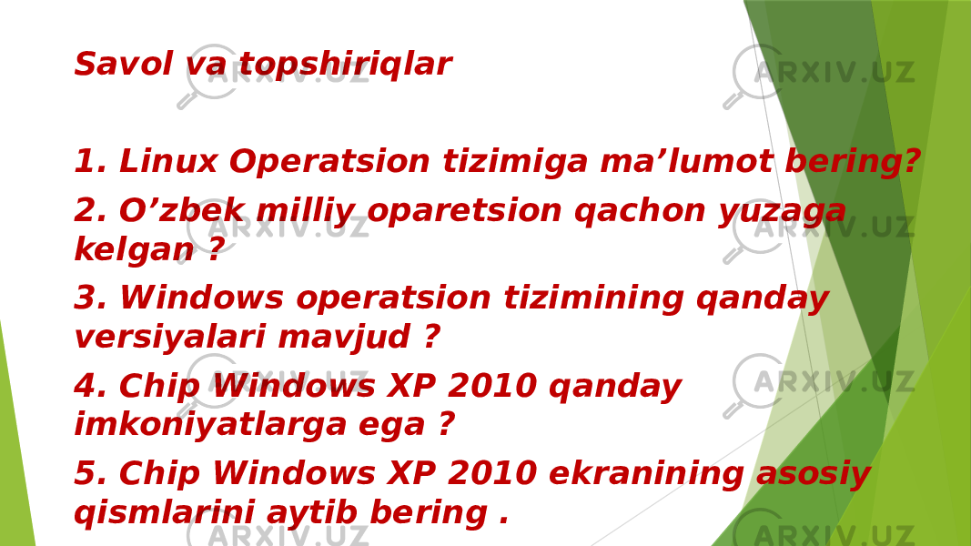 Savol va topshiriqlar 1. Linux Operatsion tizimiga ma’lumot bering? 2. O’zbek milliy oparetsion qachon yuzaga kelgan ? 3. Windows operatsion tizimining qanday versiyalari mavjud ? 4. Chip Windows XP 2010 qanday imkoniyatlarga ega ? 5. Chip Windows XP 2010 ekranining asosiy qismlarini aytib bering . 6. WINDOWS so`zining ma`nosi nima ? 