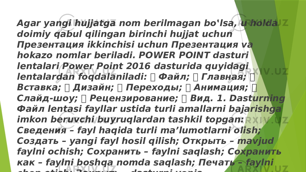 Аgаr yаngi hujjаtgа nоm berilmаgаn bo‛lsа, u hоldа dоimiy qаbul qilingаn birinchi hujjаt uchun Презентация ikkinchisi uchun Презентация vа hоkаzо nоmlаr berilаdi. POWER POINT dasturi lentalari Power Point 2016 dasturida quyidagi lentalardan foqdalaniladi:  Файл;  Главная;  Вставка;  Дизайн;  Переходы;  Анимация;  Слайд-шоу;  Рецензирование;  Вид. 1. Dasturning Файл lentasi fayllar ustida turli amallarni bajarishga imkon beruvchi buyruqlardan tashkil topgan: Сведения – fayl haqida turli ma’lumotlarni olish; Создать – yangi fayl hosil qilish; Открыть – mavjud faylni ochish; Сохранить – faylni saqlash; Сохранить как – faylni boshqa nomda saqlash; Печать – faylni chop etish; Закрыть – dasturni yopis 