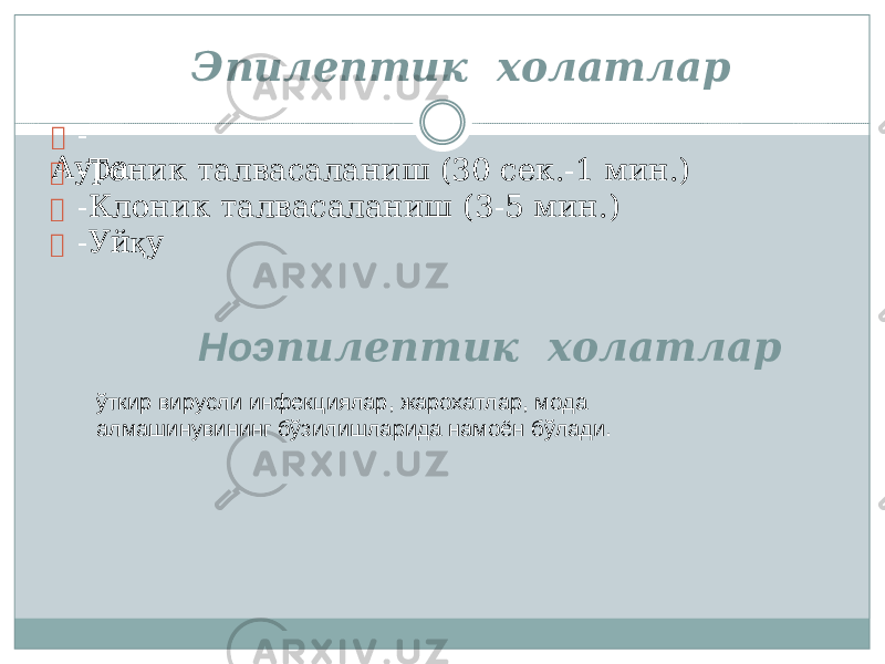  - Аура Эпилепт и к холат л ар  -Тоник талв а саланиш (30 се к .-1 мин.)  -Кло н ик тал в асаланиш ( 3 -5 мин.)  - У й қ у Н о э пилепт и к холат л ар ў т к ир в и р у с л и инф е кц и яла р , ж а р ох а т л а р , м о д а а л м а шин у в и ни н г б ў з ил ишларида нам о ён б ў л ади. 