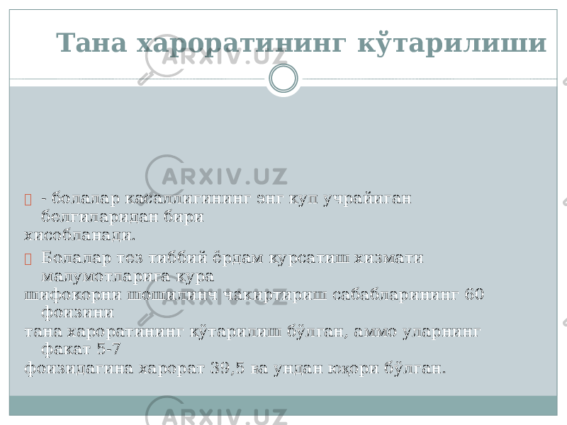 Тана хароратининг кўтарилиши  - бол а лар касалл и г и нинг энг куп учрай и г а н белг и ла р и д ан б и ри х и соблана д и.  Бола л ар тез ти б б и й ёр д ам ку р сатиш х и з м ати ма л у м отла р и г а ку р а шифокор н и шошил и нч чакиртир и ш саб а бл а р и нинг 60 фоизини тана ха р ор а тини н г кўтар и лиш б ў л г ан, а м мо ула р нинг факат 5 - 7 фоизи д а г ина х а ро р ат 39,5 ва ундан ю қ ори б ўл г ан. 