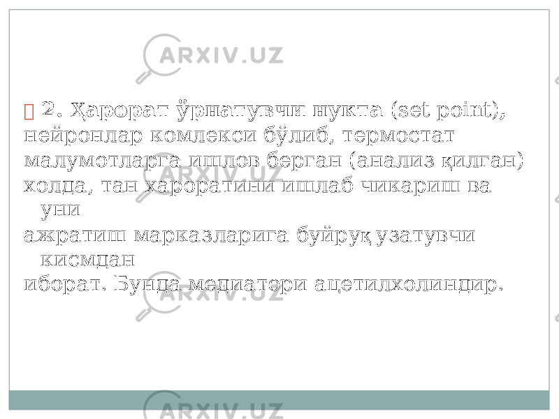  2. Ҳ аро р ат ў рнат у вчи нукта ( s et point) , ней р онлар комлекси бўлиб , те р мостат малумотла р га ишлов берган ( а нализ қ илган) холда, т ан хароратини ишлаб чик а риш ва уни ажратиш м а рка з лар и га буй р у қ узату в чи кисмдан ибо р ат. Б у нда м едиатори ацети л хол и н ди р . 