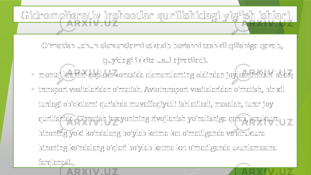 Gidromeliorativ inshootlar qurilishidagi yig&#39;ish ishlari O&#39;rnatish uchun elementlarni etkazib berishni tashkil qilishiga qarab, quyidagi ikkita usul ajratiladi. • montaj kranini qoplash zonasida elementlarning oldindan joylashtirilishi bilan; • transport vositalaridan o&#39;rnatish. Avtotransport vositalaridan o&#39;rnatish, bir xil turdagi ob&#39;ektlarni qurishda muvaffaqiyatli ishlatiladi, masalan, turar-joy qurilishida. O&#39;rnatish jarayonining rivojlanish yo&#39;nalishiga qarab, struktura binoning yoki ko&#39;ndalang bo&#39;ylab ketma-ket o&#39;rnatilganda va struktura binoning ko&#39;ndalang o&#39;qlari bo&#39;ylab ketma-ket o&#39;rnatilganda uzunlamasına farqlanadi. 