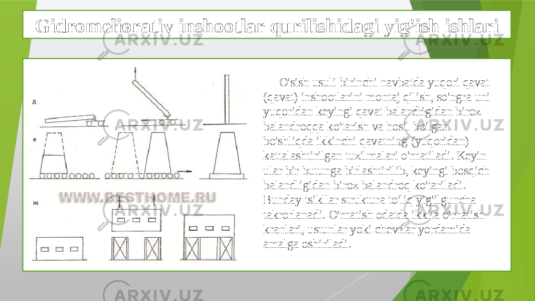 Gidromeliorativ inshootlar qurilishidagi yig&#39;ish ishlari O&#39;sish usuli birinchi navbatda yuqori qavat (qavat) inshootlarini montaj qilish, so&#39;ngra uni yuqoridan keyingi qavat balandligidan biroz balandroqqa ko&#39;tarish va hosil bo&#39;lgan bo&#39;shliqda ikkinchi qavatning (yuqoridan) kattalashtirilgan tuzilmalari o&#39;rnatiladi. Keyin ular bir butunga birlashtirilib, keyingi bosqich balandligidan biroz balandroq ko&#39;tariladi. Bunday tsikllar struktura to&#39;liq yig&#39;ilguncha takrorlanadi. O&#39;rnatish odatda ikkita o&#39;rnatish kranlari, ustunlar yoki chevrlar yordamida amalga oshiriladi. 