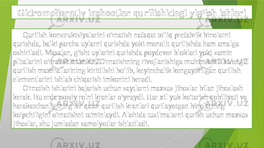 Gidromeliorativ inshootlar qurilishidagi yig&#39;ish ishlari Qurilish konstruktsiyalarini o&#39;rnatish nafaqat to&#39;liq prefabrik binolarni qurishda, balki parcha uylarni qurishda yoki monolit qurilishda ham amalga oshiriladi. Masalan, g&#39;isht uylarini qurishda poydevor bloklari yoki zamin plitalarini o&#39;rnatish mumkin. O&#39;rnatishning rivojlanishiga muhim omil bu engil qurilish materiallarining kiritilishi bo&#39;lib, keyinchalik kengaytirilgan qurilish elementlarini ishlab chiqarish imkonini beradi. O&#39;rnatish ishlarini bajarish uchun saytlarni maxsus jihozlar bilan jihozlash kerak. Bu erda asosiy rolni kranlar o&#39;ynaydi. Har xil yuk ko&#39;tarish qobiliyati va harakatchanligining bir qator qurilish kranlari qurilayotgan binolarning ko&#39;pchiligini o&#39;rnatishni ta&#39;minlaydi. Alohida tuzilmalarni qurish uchun maxsus jihozlar, shu jumladan samolyotlar ishlatiladi. 