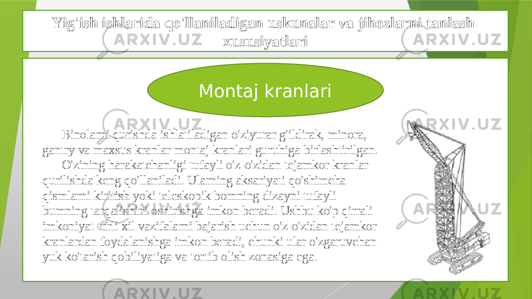 Yig&#39;ish ishlarida qo&#39;llaniladigan uskunalar va jihozlarni tanlash xususiyatlari Montaj kranlari Binolarni qurishda ishlatiladigan o&#39;ziyurar g&#39;ildirak, minora, gantry va maxsus kranlar montaj kranlari guruhiga birlashtirilgan. O&#39;zining harakatchanligi tufayli o&#39;z-o&#39;zidan tejamkor kranlar qurilishda keng qo&#39;llaniladi. Ularning aksariyati qo&#39;shimcha qismlarni kiritish yoki teleskopik bomning dizayni tufayli bumning tarqalishini oshirishga imkon beradi. Ushbu ko&#39;p qirrali imkoniyat turli xil vazifalarni bajarish uchun o&#39;z-o&#39;zidan tejamkor kranlardan foydalanishga imkon beradi, chunki ular o&#39;zgaruvchan yuk ko&#39;tarish qobiliyatiga va tortib olish zonasiga ega. 