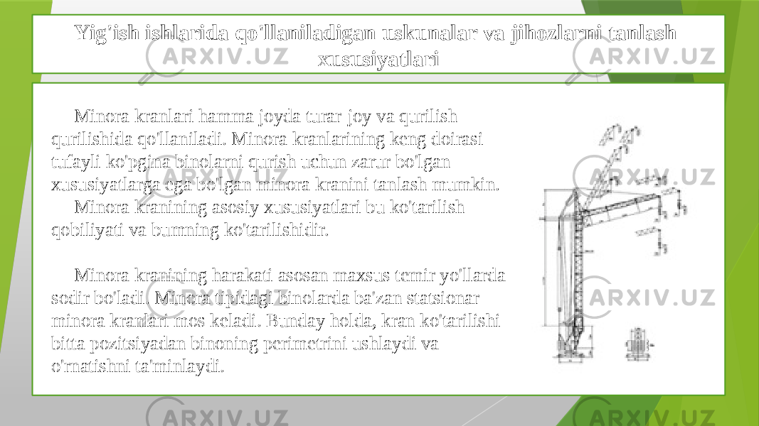 Yig&#39;ish ishlarida qo&#39;llaniladigan uskunalar va jihozlarni tanlash xususiyatlari Minora kranlari hamma joyda turar-joy va qurilish qurilishida qo&#39;llaniladi. Minora kranlarining keng doirasi tufayli ko&#39;pgina binolarni qurish uchun zarur bo&#39;lgan xususiyatlarga ega bo&#39;lgan minora kranini tanlash mumkin. Minora kranining asosiy xususiyatlari bu ko&#39;tarilish qobiliyati va bumning ko&#39;tarilishidir. Minora kranining harakati asosan maxsus temir yo&#39;llarda sodir bo&#39;ladi. Minora tipidagi binolarda ba&#39;zan statsionar minora kranlari mos keladi. Bunday holda, kran ko&#39;tarilishi bitta pozitsiyadan binoning perimetrini ushlaydi va o&#39;rnatishni ta&#39;minlaydi. 