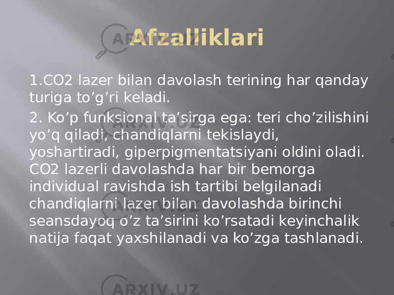 Afzalliklari 1.CO2 lazer bilan davolash terining har qanday turiga to’g’ri keladi. 2. Ko’p funksional ta’sirga ega: teri cho’zilishini yo’q qiladi, chandiqlarni tekislaydi, yoshartiradi, giperpigmentatsiyani oldini oladi. CO2 lazerli davolashda har bir bemorga individual ravishda ish tartibi belgilanadi chandiqlarni lazer bilan davolashda birinchi seansdayoq o’z ta’sirini ko’rsatadi keyinchalik natija faqat yaxshilanadi va ko’zga tashlanadi. 