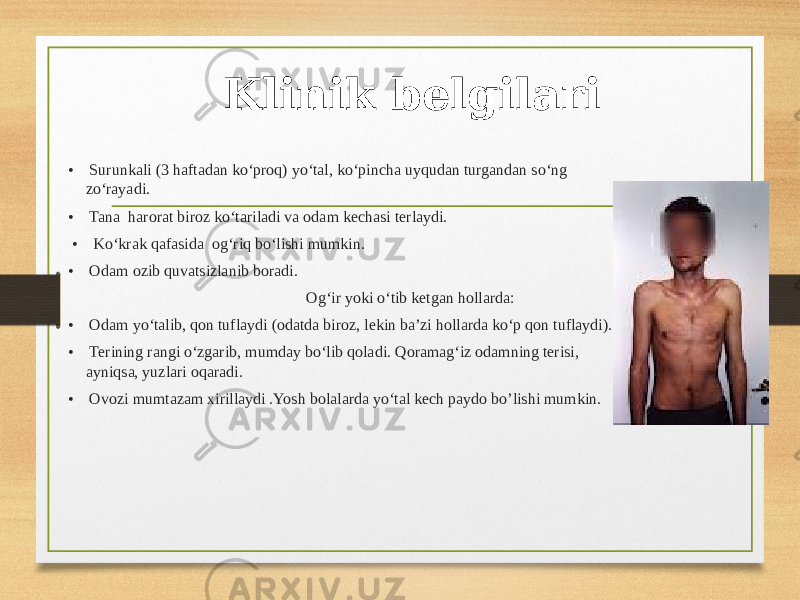 Klinik belgilari •    Surunkali (3 haftadan ko‘proq) yo‘tal, ko‘pincha uyqudan turgandan so‘ng zo‘rayadi. •    Tana harorat biroz ko‘tariladi va odam kechasi terlaydi. •    Ko‘krak qafasida og‘riq bo‘lishi mumkin. •    Odam ozib quvatsizlanib boradi. Og‘ir yoki o‘tib ketgan hollarda: •    Odam yo‘talib, qon tuflaydi (odatda biroz, lekin ba’zi hollarda ko‘p qon tuflaydi). •    Terining rangi o‘zgarib, mumday bo‘lib qoladi. Qoramag‘iz odamning terisi, ayniqsa, yuzlari oqaradi. •    Ovozi mumtazam xirillaydi .Yosh bolalarda yo‘tal kech paydo bo’lishi mumkin. 