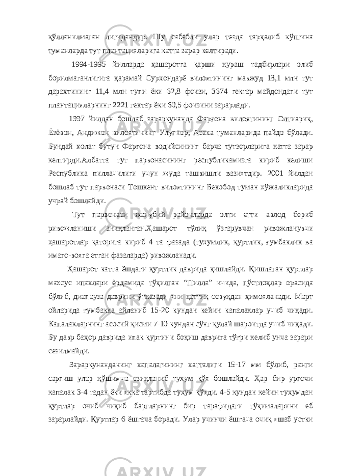 қўлланилмаган лигидандир. Шу сабабли улар тезда тарқалиб кўпгина туманларда тут плантацияларига катта зарар келтиради. 1994-1995 йилларда ҳашаротга қарши кураш тадбирлари олиб борилмаганлигига қарамай Сурхондарё вилоятининг мавжуд 18,1 млн тут дарахтининг 11,4 млн тупи ёки 62,8 фоизи, 3674 гектар майдондаги тут плантацияларнинг 2221 гектар ёки 60,5 фоизини зарарлади. 1997 йилдан бошлаб зараркунанда Фарғона вилоятининг Олтиариқ, Ёзёвон, Андижон вилоятининг Улуғнор, Асака туманларида пайдо бўлади. Бундай холат бутун Фарғона водийсининг барча тутзорларига катта зарар келтирди.Албатта тут парвонасининг республикамизга кириб келиши Республика пиллачилиги учун жуда ташвишли вазиятдир. 2001 йилдан бошлаб тут парвонаси Тошкент вилоятининг Бекобод туман хўжаликларида учрай бошлайди. Тут парвонаси жанубий районларда олти етти авлод бериб ривожланиши аниқланган.Ҳашарот тўлиқ ўзгарувчан ривожланувчи ҳашаротлар қаторига кириб 4 та фазaда (тухумлик, қуртлик, ғумбаклик ва имаго-вояга етган фазаларда) ривожланади. Ҳашарот катта ёшдаги қуртлик даврида қишлайди. Қишлаган қуртлар махсус ипаклари ёрдамида тўқилган “Пилла” ичида, пўстлоқлар орасида бўлиб, диапауза даврини ўтказади яни қаттиқ совуқдан ҳимояланади. Март ойларида ғумбакка айланиб 15-20 кундан кейин капалаклар учиб чиқади. Капалакларнинг асосий қисми 7-10 кундан сўнг қулай шароитда учиб чиқади. Бу давр баҳор даврида ипак қуртини боқиш даврига тўғри келиб унча зарари сезилмайди. Зараркунанданинг капалагининг катталиги 15-17 мм бўлиб, ранги сарғиш улар қўшимча озиқланиб тухум қўя бошлайди. Ҳар бир урғочи капалак 3-4 тадан ёки якка тартибда тухум қўяди. 4-5 кундан кейин тухумдан қуртлар очиб чиқиб баргларнинг бир тарафидаги тўқималарини еб зарарлайди. Қуртлар 6 ёшгача боради. Улар учинчи ёшгача очиқ яшаб устки 