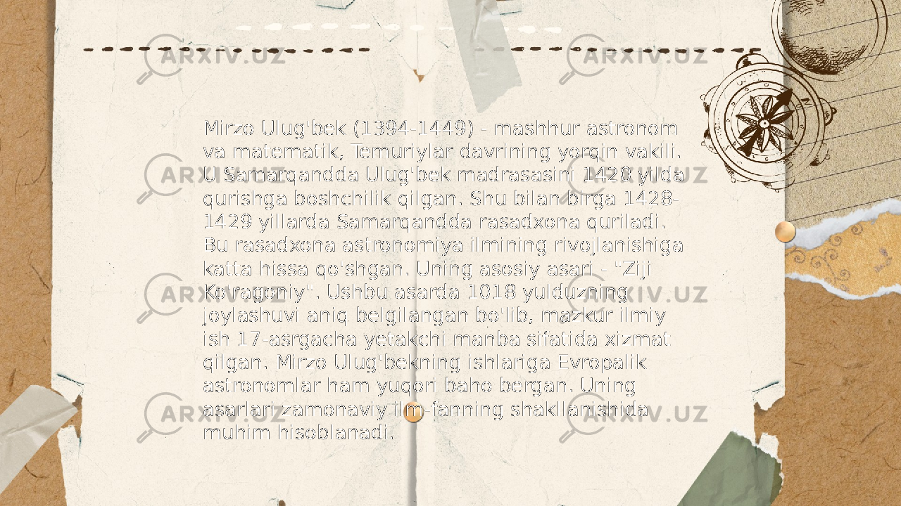 ... t.me/slaydai_bot Mirzo Ulug&#39;bek (1394-1449) - mashhur astronom va matematik, Temuriylar davrining yorqin vakili. U Samarqandda Ulug&#39;bek madrasasini 1420 yilda qurishga boshchilik qilgan. Shu bilan birga 1428- 1429 yillarda Samarqandda rasadxona quriladi. Bu rasadxona astronomiya ilmining rivojlanishiga katta hissa qo&#39;shgan. Uning asosiy asari - &#34;Ziji Ko&#39;ragoniy&#34;. Ushbu asarda 1018 yulduzning joylashuvi aniq belgilangan bo&#39;lib, mazkur ilmiy ish 17-asrgacha yetakchi manba sifatida xizmat qilgan. Mirzo Ulug&#39;bekning ishlariga Evropalik astronomlar ham yuqori baho bergan. Uning asarlari zamonaviy ilm-fanning shakllanishida muhim hisoblanadi. 