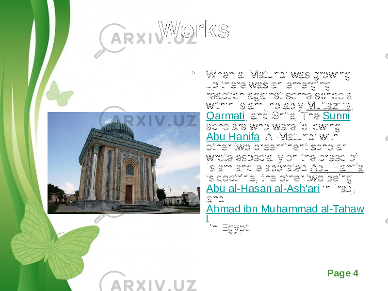 Free Powerpoint Templates Page 4Works • When al-Maturidi was growing up there was an emerging reaction against some schools within Islam, notably Mu&#39;tazilis , Qarmati , and Shi&#39;a . The Sunni scholars who were following Abu Hanifa . Al-Maturidi with other two preeminent scholar wrote especially on the creed of Islam and elaborated Abu Hanifa &#39;s doctrine, the other two being Abu al-Hasan al-Ash&#39;ari in Iraq, and Ahmad ibn Muhammad al-Tahaw i in Egypt. 