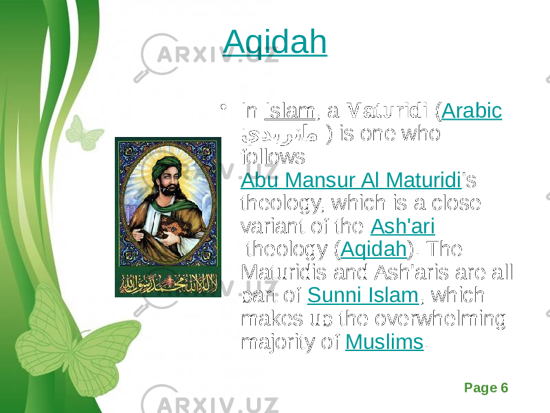 Free Powerpoint Templates Page 6Aqidah • In  Islam , a  Maturidi  ( Arabic :  يديرتا�م ) is one who follows  Abu Mansur Al Maturidi &#39;s theology, which is a close variant of the  Ash&#39;ari  theology ( Aqidah ). The Maturidis and Ash&#39;aris are all part of  Sunni Islam , which makes up the overwhelming majority of  Muslims . 