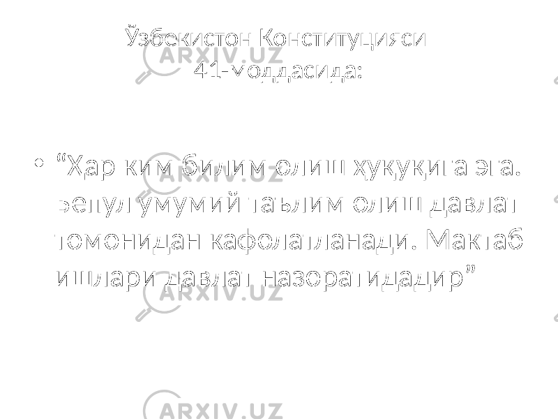 Ўзбекистон Конституцияси 41-моддасида: • “ Ҳар ким билим олиш ҳуқуқига эга. Бепул умумий таълим олиш давлат томонидан кафолатланади. Мактаб ишлари давлат назоратидадир” 