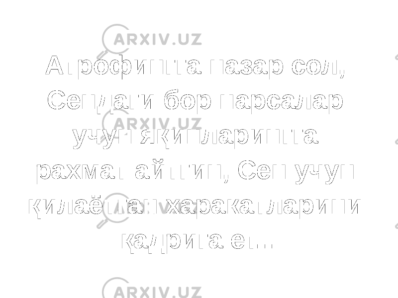 Атрофингга назар сол, Сендаги бор нарсалар учун яқинларингга рахмат айтгин, Сен учун қилаётган харакатларини қадрига ет... 
