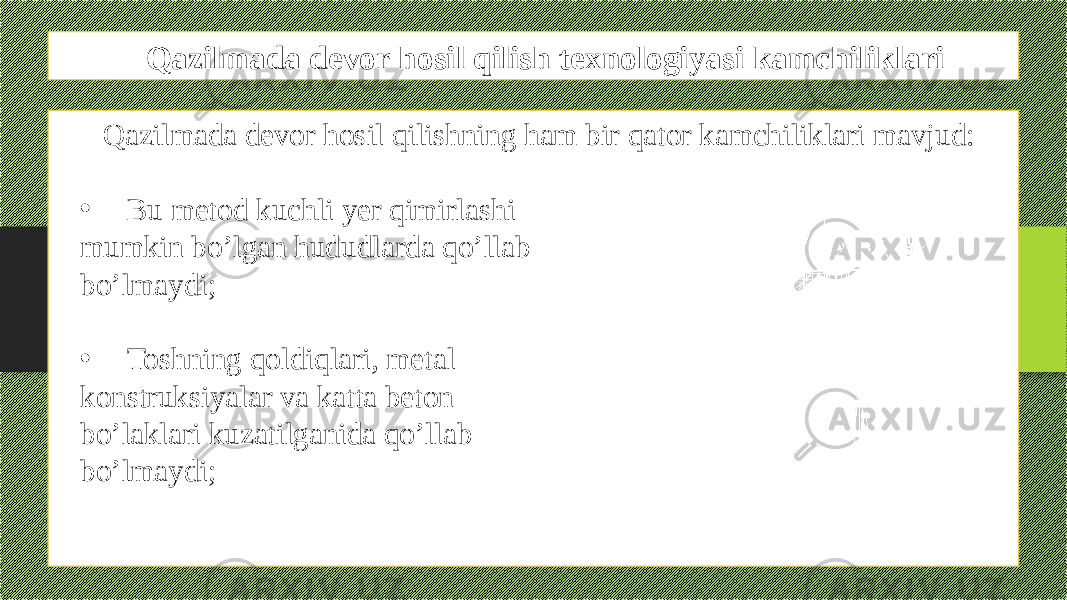 Qazilmada devor hosil qilish texnologiyasi kamchiliklari Qazilmada devor hosil qilishning ham bir qator kamchiliklari mavjud: • Bu metod kuchli yer qimirlashi mumkin bo’lgan hududlarda qo’llab bo’lmaydi; • Toshning qoldiqlari, metal konstruksiyalar va katta beton bo’laklari kuzatilganida qo’llab bo’lmaydi; 