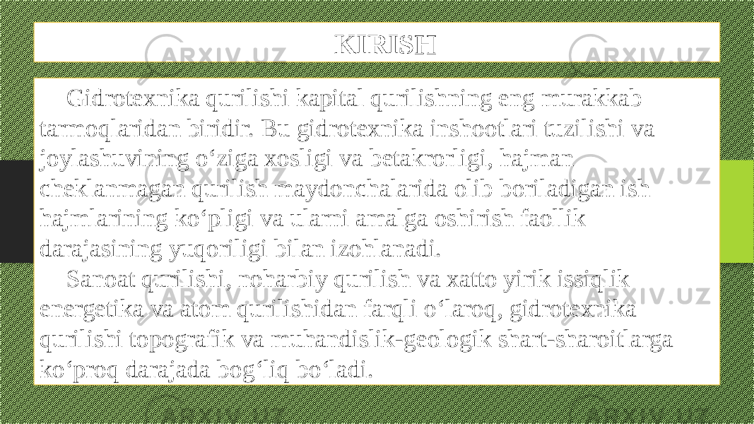 KIRISH Gidrotexnika qurilishi kapital qurilishning eng murakkab tarmoqlaridan biridir. Bu gidrotexnika inshootlari tuzilishi va joylashuvining o‘ziga xosligi va betakrorligi, hajman cheklanmagan qurilish maydonchalarida olib boriladigan ish hajmlarining ko‘pligi va ularni amalga oshirish faollik darajasining yuqoriligi bilan izohlanadi. Sanoat qurilishi, noharbiy qurilish va xatto yirik issiqlik energetika va atom qurilishidan farqli o‘laroq, gidrotexnika qurilishi topografik va muhandislik-geologik shart-sharoitlarga ko‘proq darajada bog‘liq bo‘ladi. 