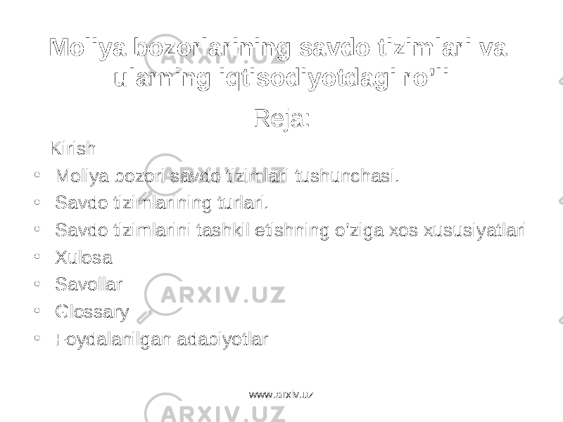 Mо liya b о z о rlarining savdo tizimlari va ularning iqtisodiyotdagi ro’li Reja: Kirish • Moliya bozori savdo tizimlari tushunchasi. • Savdo tizimlarining turlari. • Savdo tizimlarini tashkil etishning o’ziga xos xususiyatlari • Xulosa • Savollar • Glossary • Foydalanilgan adabiyotlar www.arxiv.uz 