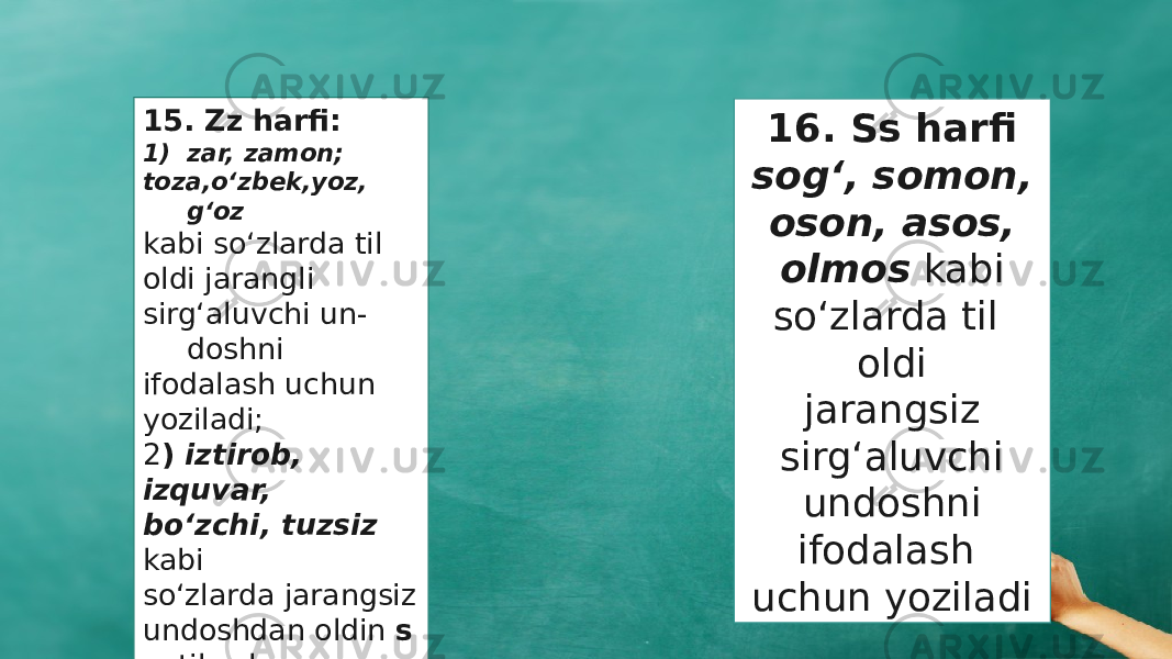 15. Zz harfi: 1) zar, zamon; toza,о‘zbek,yoz, g‘oz kabi so‘zlarda til oldi jarangli sirg‘aluvchi un - doshni ifodalash uchun yoziladi; 2 ) iztirob, izquvar, bо‘zchi, tuzsiz kabi sо‘zlarda jarangsiz undoshdan oldin s aytilsa ham, z yoziladi. 16. Ss harfi sog‘, somon, oson, asos, olmos kabi sо‘zlarda til oldi jarangsiz sirg‘aluvchi undoshni ifodalash uchun yoziladi 