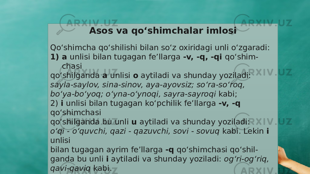 Asos va qо‘shimchalar imlosi   Qо‘shimcha qо‘shilishi bilan sо‘z oxiridagi unli о‘zgaradi: 1) a unlisi bilan tugagan fe’llarga -v, -q, -qi qо‘shim - chasi qо‘shilganda a unlisi o aytiladi va shunday yoziladi: sayla-saylov, sina-sinov, aya-ayovsiz; sо‘ra-sо‘roq, bо‘ya-bо‘yoq; о‘yna-о‘ynoqi, sayra-sayroqi kabi; 2) i unlisi bilan tugagan kо‘pchilik fe’llarga -v, -q qо‘shimchasi qо‘shilganda bu unli u aytiladi va shunday yoziladi: о‘qi - о‘quvchi, qazi - qazuvchi, sovi - sovuq kabi. Lekin i unlisi bilan tugagan ayrim fe’llarga -q qо‘shimchasi qо‘shil - ganda bu unli i aytiladi va shunday yoziladi: og‘ri-og‘riq, qavi-qaviq kabi. 