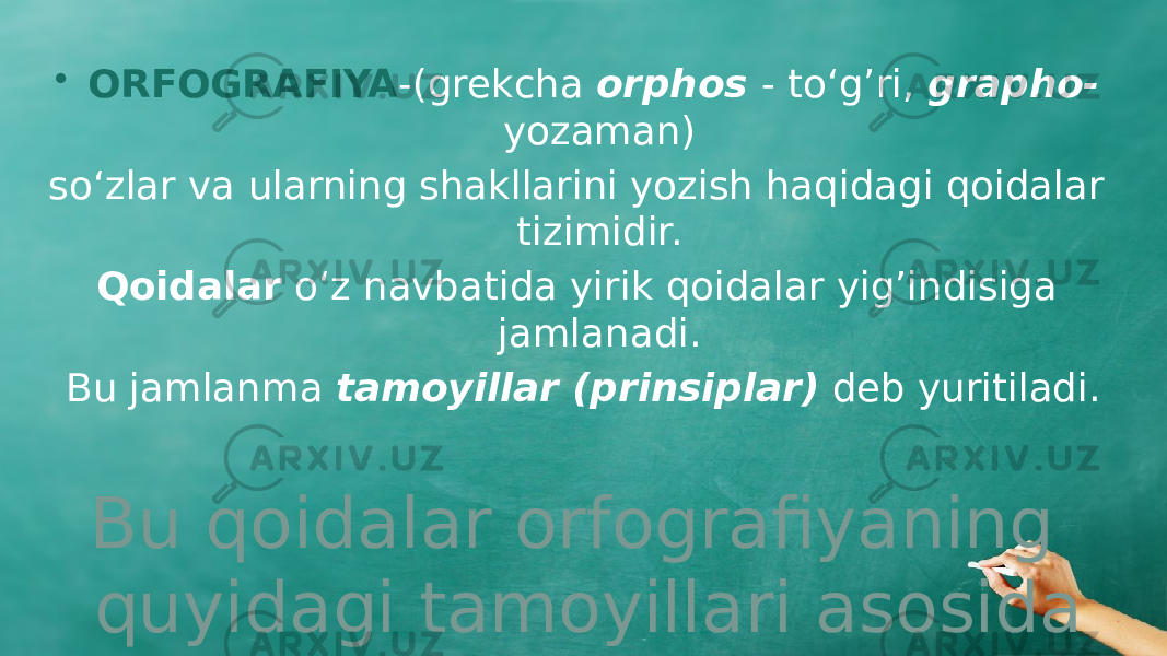 • ORFOGRAFIYA -(grekcha orphos - to‘g’ri, grapho- yozaman) so‘zlar va ularning shakllarini yozish haqidagi qoidalar tizimidir. Qoidalar o‘z navbatida yirik qoidalar yig’indisiga jamlanadi. Bu jamlanma tamoyillar (prinsiplar) deb yuritiladi. Bu qoidalar orfografiyaning quyidagi tamoyillari asosida yaratiladi: 