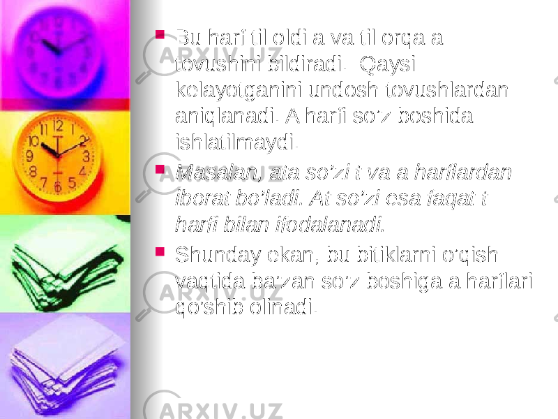  Bu harf til oldi a va til orqa a tovushini bildiradi. Qaysi kelayotganini undosh tovushlardan aniqlanadi. A harfi so’z boshida ishlatilmaydi.  Masalan, ata so’zi t va a harflardan iborat bo’ladi. At so’zi esa faqat t harfi bilan ifodalanadi.  Shunday ekan, bu bitiklarni o’qish vaqtida ba’zan so’z boshiga a harflari qo’shib olinadi. 