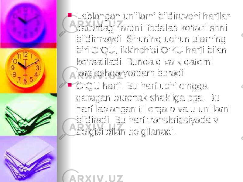  Lablangan unlilarni bildiruvchi harflar qatordagi farqni ifodalab ko’tarilishni bildirmaydi. Shuning uchun ularning biri O’QU, ikkinchisi O’KU harfi bilan ko’rsatiladi. Bunda q va k qatorni farqlashga yordam beradi.  O’QU harfi. Bu harf uchi o’ngga qaragan burchak shakliga ega. Bu harf lablangan til orqa o va u unlilarni bildiradi. Bu harf transkripsiyada v belgisi bilan belgilanadi. 