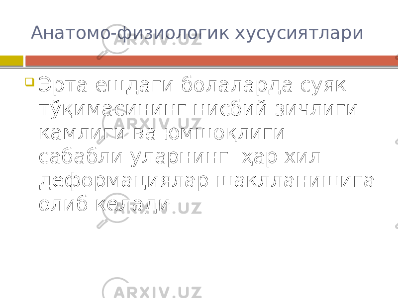 Анатомо-физиологик хусусиятлари  Эрта ёшдаги болаларда суяк тўқимасининг нисбий зичлиги камлиги ва юмшоқлиги сабабли уларнинг ҳар хил деформациялар шаклланишига олиб келади 