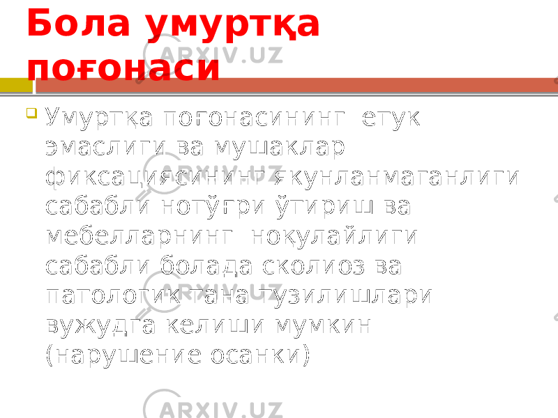 Бола умуртқа поғонаси  Умуртқа поғонасининг етук эмаслиги ва мушаклар фиксациясининг якунланмаганлиги сабабли нотўғри ўтириш ва мебелларнинг ноқулайлиги сабабли болада сколиоз ва патологик тана тузилишлари вужудга келиши мумкин (нарушение осанки) 