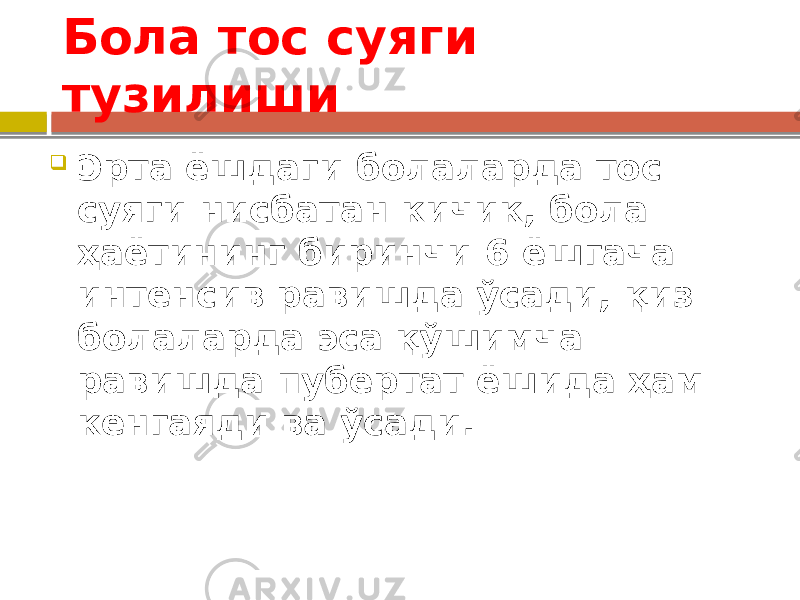 Бола тос суяги тузилиши  Эрта ёшдаги болаларда тос суяги нисбатан кичик, бола ҳаётининг биринчи 6 ёшгача интенсив равишда ўсади, қиз болаларда эса қўшимча равишда пубертат ёшида ҳам кенгаяди ва ўсади. 