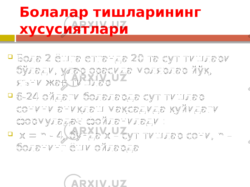 Болалар тишларининг хусусиятлари  Бола 2 ёшга етганда 20 та сут тишлари бўлади, улар орасида молярлар йўқ, яъни жағ тишлар  6-24 ойдаги болаларда сут тишлар сонини аниқлаш мақсадида қуйидаги формуладан фойланилади :  х = n - 4, бунда х – сут тишлар сони, n – боланинг ёши ойларда 