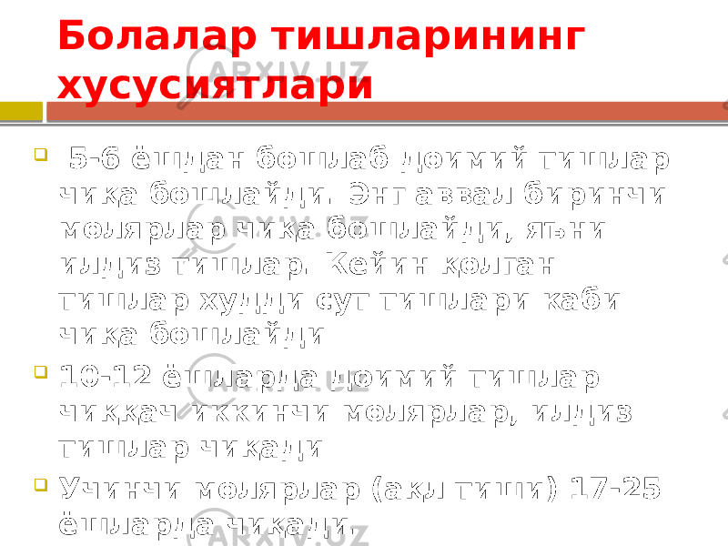 Болалар тишларининг хусусиятлари  5-6 ёшдан бошлаб доимий тишлар чиқа бошлайди. Энг аввал биринчи молярлар чиқа бошлайди, яъни илдиз тишлар. Кейин қолган тишлар худди сут тишлари каби чиқа бошлайди  10-12 ёшларда доимий тишлар чиққач иккинчи молярлар, илдиз тишлар чиқади  Учинчи молярлар (ақл тиши) 17-25 ёшларда чиқади. 