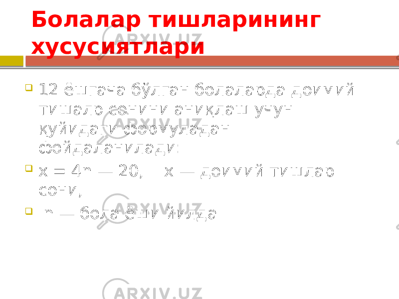 Болалар тишларининг хусусиятлари  12 ёшгача бўлган болаларда доимий тишалр сонини аниқлаш учун қуйидаги формуладан фойдаланилади:  х = 4n — 20, х — доимий тишлар сони,  n — бола ёши йилда 