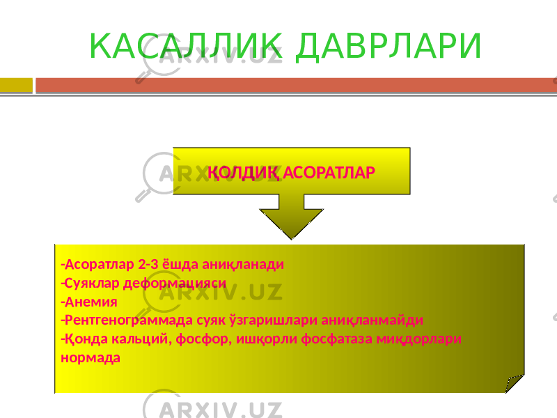 КАСАЛЛИК ДАВРЛАРИ ҚОЛДИҚ АСОРАТЛАР -Асоратлар 2-3 ёшда аниқланади -Суяклар деформацияси -Анемия -Рентгенограммада суяк ўзгаришлари аниқланмайди -Қонда кальций, фосфор, ишқорли фосфатаза миқдорлари нормада 