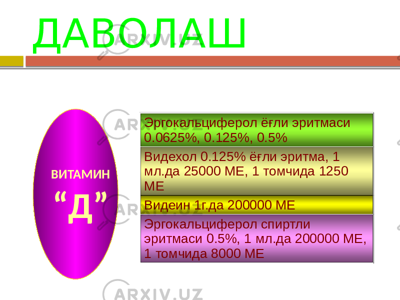 ДАВОЛАШ ВИТАМИН “ Д” Эргокальциферол ёғли эритмаси 0.0625%, 0.125%, 0.5% Видехол 0.125% ёғли эритма, 1 мл.да 25000 МЕ, 1 томчида 1250 МЕ Видеин 1г.да 200000 МЕ Эргокальциферол спиртли эритмаси 0.5%, 1 мл.да 200000 МЕ, 1 томчида 8000 МЕ 