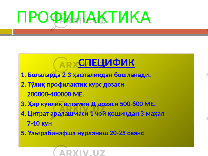 ПРОФИЛАКТИКА СПЕЦИФИК 1. Болаларда 2-3 ҳафталикдан бошланади. 2. Тўлиқ профилактик курс дозаси 200000-400000 МЕ. 3. Ҳар кунлик витамин Д дозаси 500-600 МЕ. 4. Цитрат аралашмаси 1 чой қошиқдан 3 маҳал 7-10 кун 5. Ультрабинафша нурланиш 20-25 сеанс 