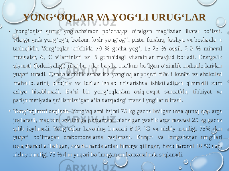 YONG‘OQLAR VA YOG‘LI URUG‘LAR • . Yong‘oqlar quruq yog‘ochsimon po‘choqqa o‘ralgan mag‘izdan iborat bo‘ladi. Ularga grek yong‘og‘i, bodom, kedr yong‘og‘i, pista, funduq, keshyu va boshqala r taaluqlidir. Yong‘oqlar tarkibida 70 % gacha yog‘, 15-25 % oqsil, 2-3 % mineral moddalar, A, C vitaminlari va B guruhidagi vitaminlar mavjud bo‘ladi. Energetik qiymati (kaloriyaligi) jihatdan ular barcha ma‘lum bo‘lgan o‘simlik mahsulotlaridan yuqori turadi. Qandolatchilik sanoatida yong‘oqlar yuqori sifatli konfet va shokolad mahsulotlarini, pirojniy va tortlar ishlab chiqarishda ishlatiladigan qimmatli xom ashyo hisoblanadi. Ba‘zi bir yong‘oqlardan oziq-ovqat sanoatida, tibbiyot va parfyumeriyada qo‘llaniladigan a‘lo darajadagi mazali yog‘lar olinadi. • Yong‘oqlarni saqlash. Yong‘oqlarni hajmi 75 kg gacha bo‘lgan toza quruq qoplarga joylanadi, mag‘zini esa ichiga pergament to‘shalgan yashiklarga massasi 25 kg gacha qilib joylanadi. Yong‘oqlar havoning harorati 8-12 °C va nisbiy namligi 75% dan yuqori bo‘lmagan omborxonalarda saqlanadi. Kunjut va kungaboqar urug‘lari toza,shamollatiladigan, zararkunandalardan himoya qilingan, havo harorati 18 °C dan, nisbiy namligi 75 % dan yuqori bo‘lmagan omborxonalarda saqlanadi. 