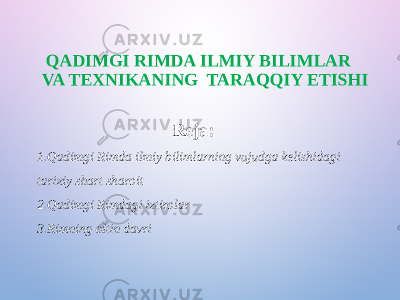 QADIMGI RIMDA ILMIY BILIMLAR VA TEXNIKANING TARAQQIY ETISHI Reja: 1. Qadimgi Rimda ilmiy bilimlarning vujudga kelishidagi tarixiy shart sharoit 2. Qadimgi Rimdagi ixtirolar 3. Rimning oltin davri 