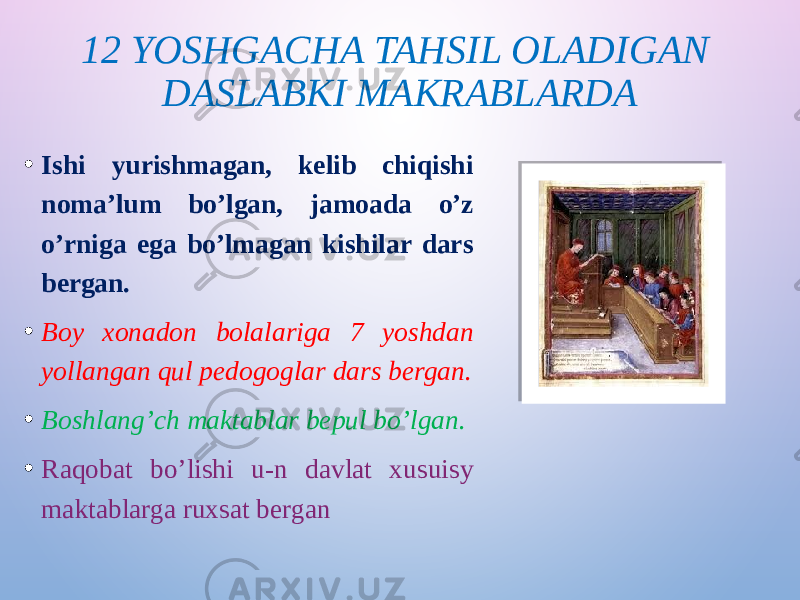 12 YOSHGACHA TAHSIL OLADIGAN DASLABKI MAKRABLARDA • Ishi yurishmagan, kelib chiqishi noma’lum bo’lgan, jamoada o’z o’rniga ega bo’lmagan kishilar dars bergan. • Boy xonadon bolalariga 7 yoshdan yollangan qul pedogoglar dars bergan. • Boshlang’ch maktablar bepul bo’lgan. • Raqobat bo’lishi u-n davlat xusuisy maktablarga ruxsat bergan 