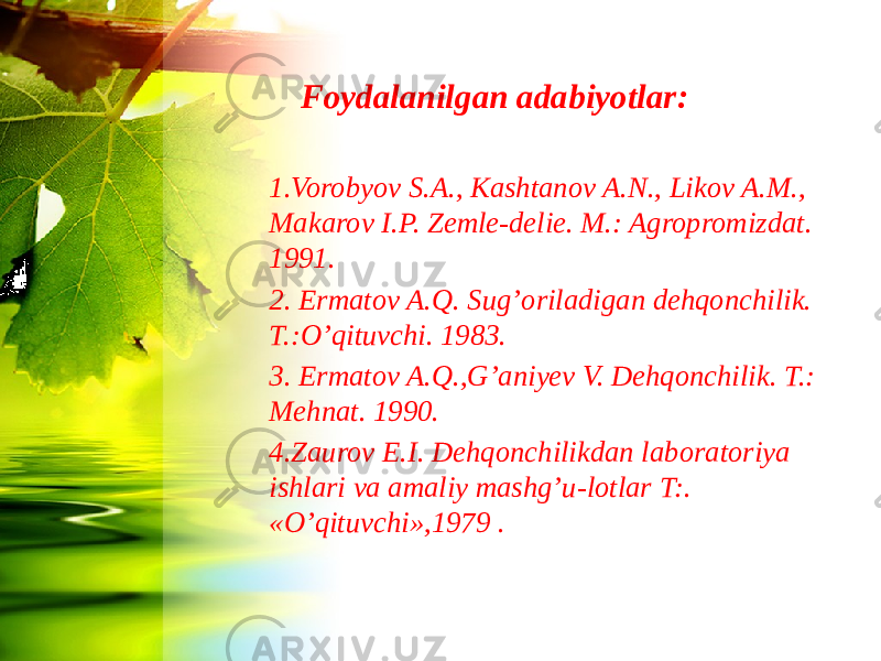 Foydalanilgan adabiyotlar: 1.Vorobyov S.A., Кashtanov A.N., Likov A.M., Makarov I.P. Zemle-delie. M.: Agropromizdat. 1991. 2. Ermatov A.Q. Sug’oriladigan dehqonchilik. T.:O’qituvchi. 1983. 3. Ermatov A.Q.,G’aniyev V. Dehqonchilik. T.: Mehnat. 1990. 4.Zaurov E.I. Dehqonchilikdan laboratoriya ishlari va amaliy mashg’u-lotlar T:. «O’qituvchi»,1979 . 